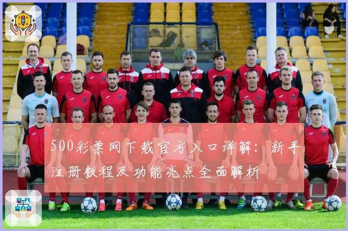 500彩票网下载官方入口详解：新手注册教程及功能亮点全面解析