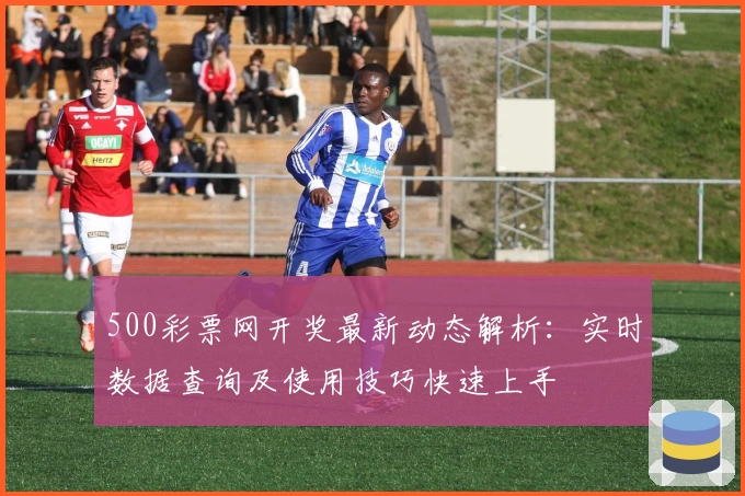 500彩票网开奖最新动态解析:实时数据查询及使用技巧快速上手