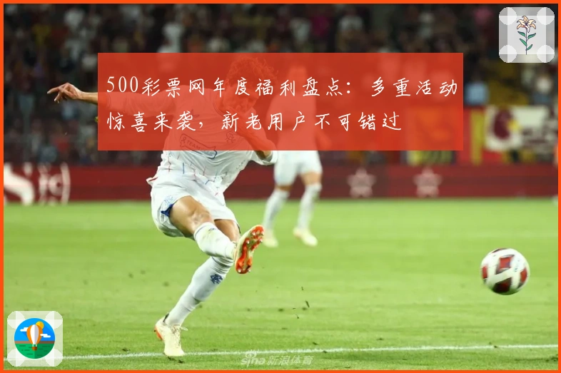 500彩票网年度福利盘点:多重活动惊喜来袭,新老用户不可错过