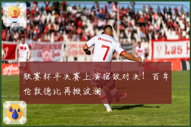 联赛杯半决赛上演宿敌对决！百年伦敦德比再掀波澜