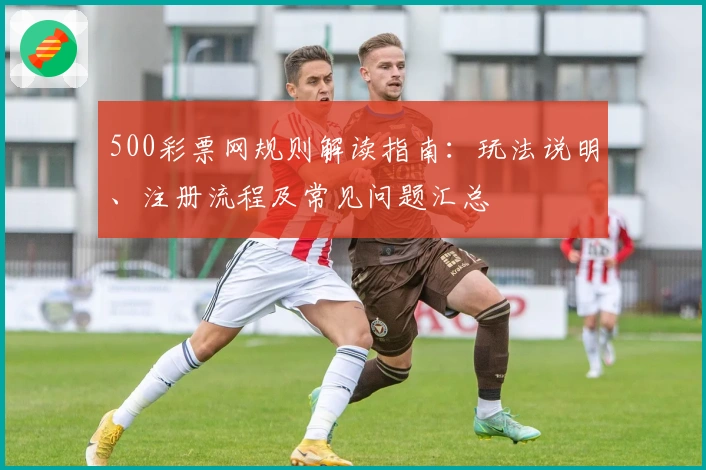 500彩票网规则解读指南：玩法说明、注册流程及常见问题汇总