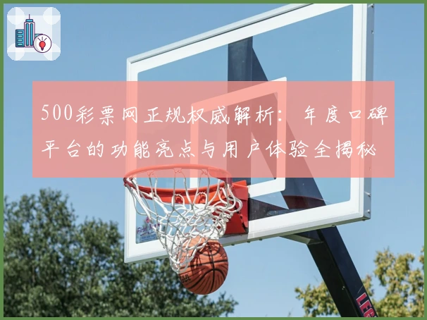 500彩票网正规权威解析:年度口碑平台的功能亮点与用户体验全揭秘
