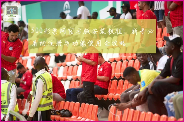 500彩票网官方版安装教程：新手必看的注册与功能使用全攻略