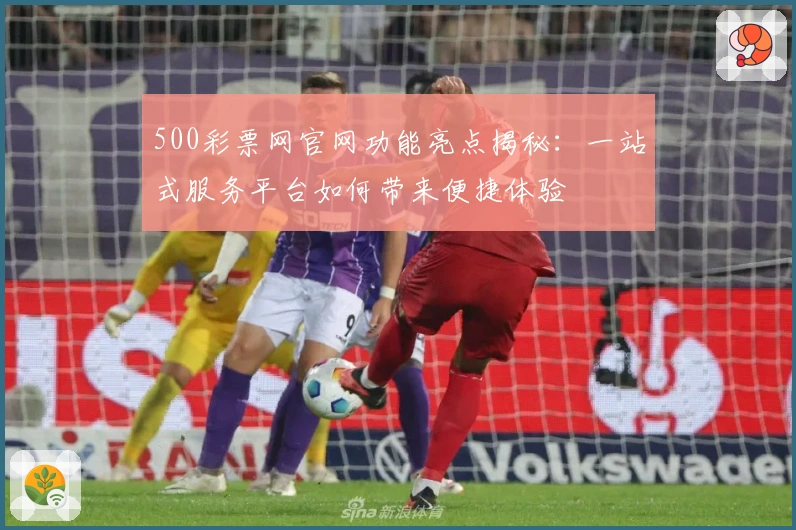 500彩票网官网功能亮点揭秘:一站式服务平台如何带来便捷体验