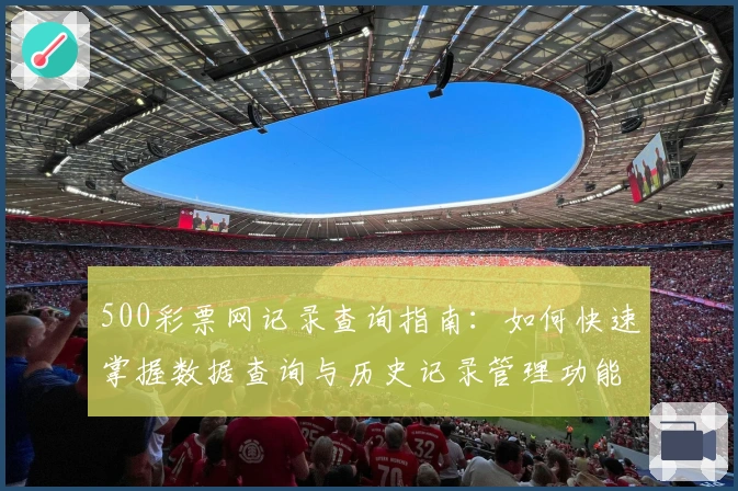 500彩票网记录查询指南：如何快速掌握数据查询与历史记录管理功能