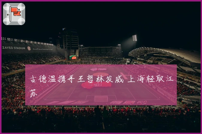 古德温携手王哲林发威 上海轻取江苏