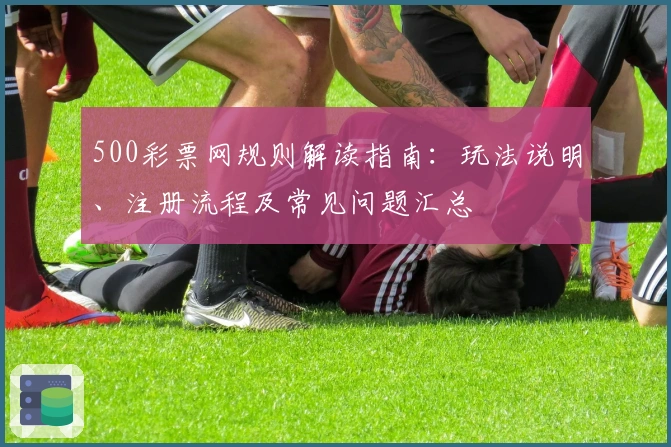 500彩票网规则解读指南：玩法说明、注册流程及常见问题汇总