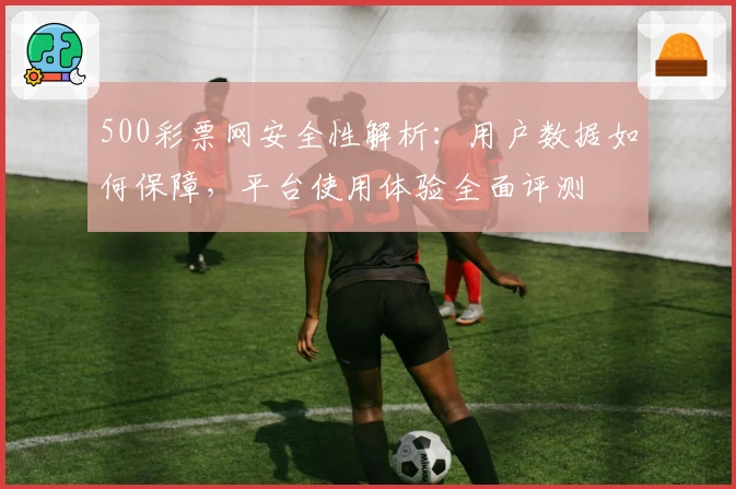 500彩票网安全性解析：用户数据如何保障，平台使用体验全面评测