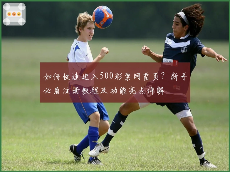 如何快速进入500彩票网首页?新手必看注册教程及功能亮点详解
