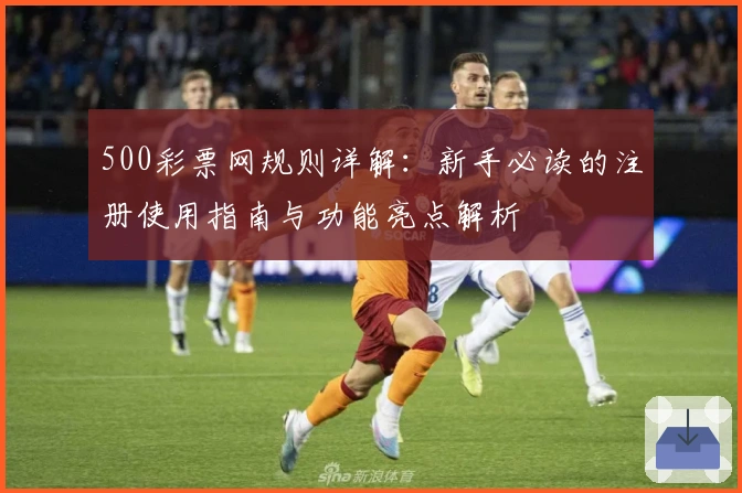 500彩票网规则详解：新手必读的注册使用指南与功能亮点解析