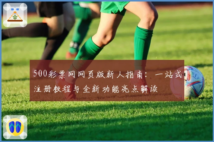 500彩票网网页版新人指南:一站式注册教程与全新功能亮点解读