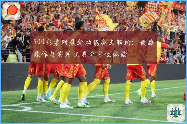500彩票网最新功能亮点解析：便捷操作与实用工具全方位体验