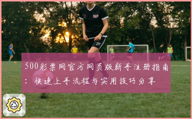 500彩票网官方网页版新手注册指南：快速上手流程与实用技巧分享