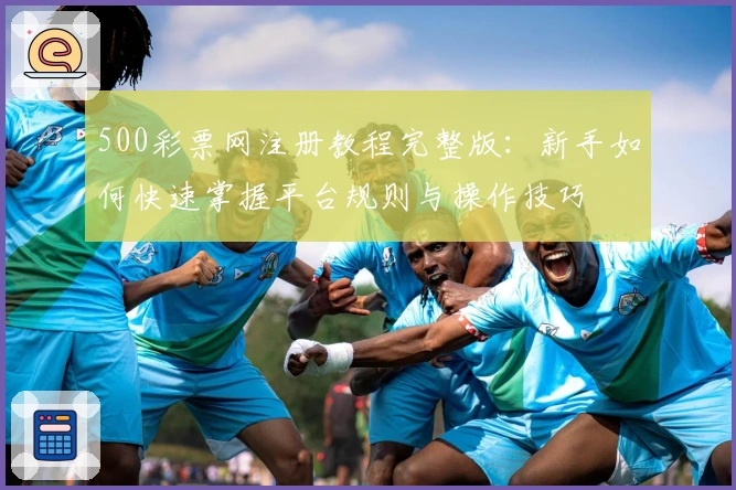 500彩票网注册教程完整版：新手如何快速掌握平台规则与操作技巧