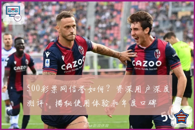 500彩票网信誉如何?资深用户深度测评,揭秘使用体验和年度口碑