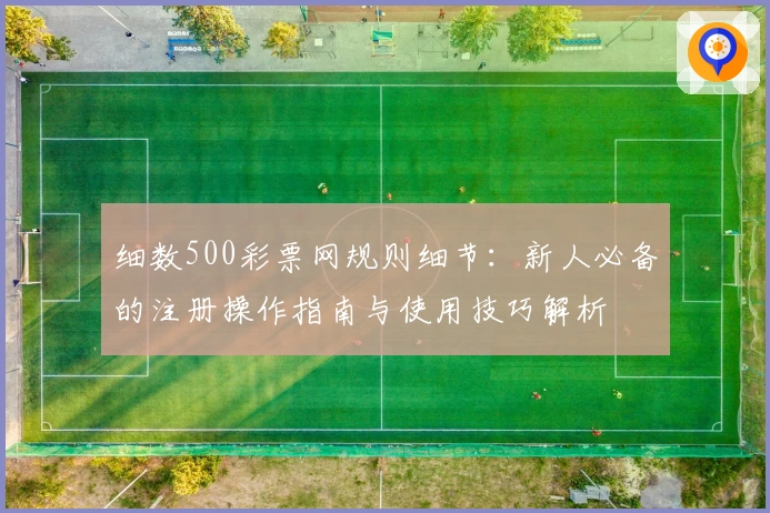 细数500彩票网规则细节：新人必备的注册操作指南与使用技巧解析