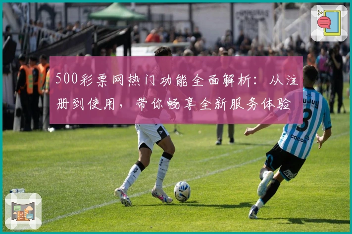 500彩票网热门功能全面解析：从注册到使用，带你畅享全新服务体验