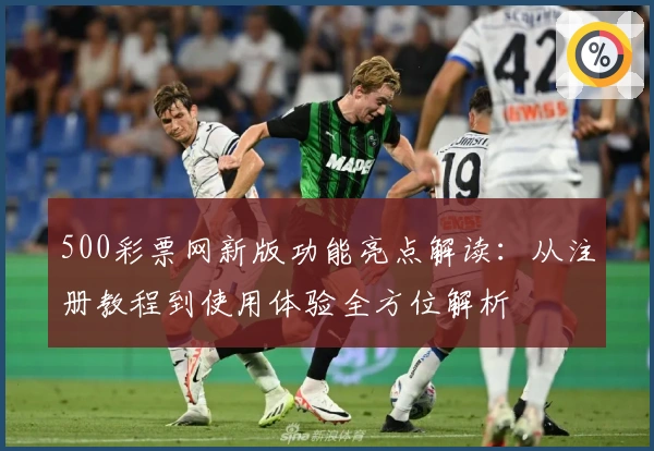 500彩票网新版功能亮点解读：从注册教程到使用体验全方位解析