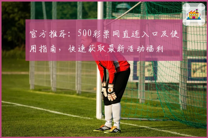 官方推荐：500彩票网直连入口及使用指南，快速获取最新活动福利
