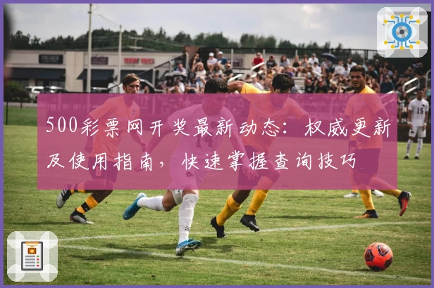 500彩票网开奖最新动态:权威更新及使用指南,快速掌握查询技巧