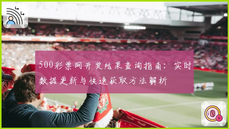 500彩票网开奖结果查询指南:实时数据更新与快速获取方法解析