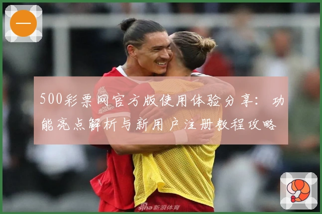 500彩票网官方版使用体验分享：功能亮点解析与新用户注册教程攻略