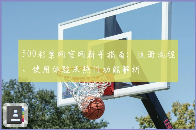 500彩票网官网新手指南：注册流程、使用体验及热门功能解析