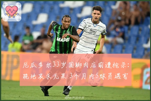 厄瓜多尔33岁国脚肉店前遭枪杀：跪地哀求无果 3个月内5球员遇害