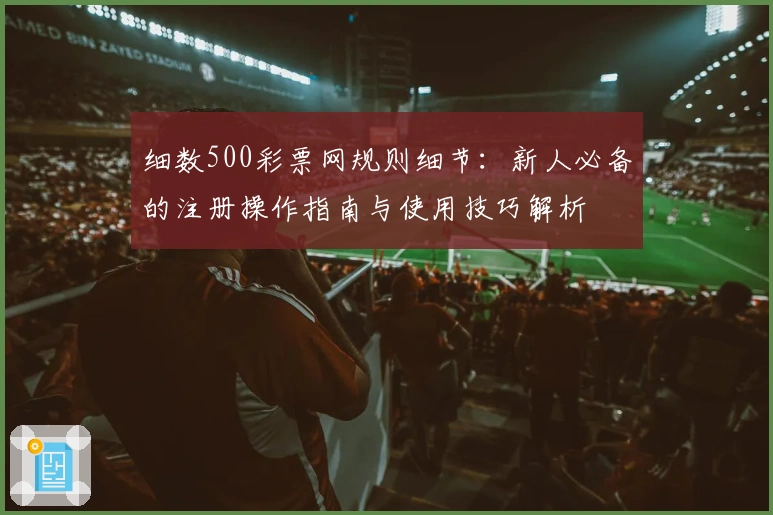 细数500彩票网规则细节:新人必备的注册操作指南与使用技巧解析