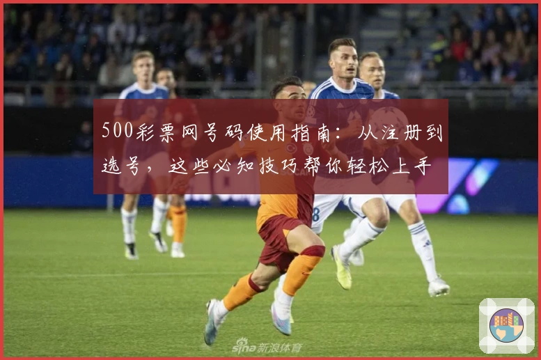 500彩票网号码使用指南：从注册到选号，这些必知技巧帮你轻松上手
