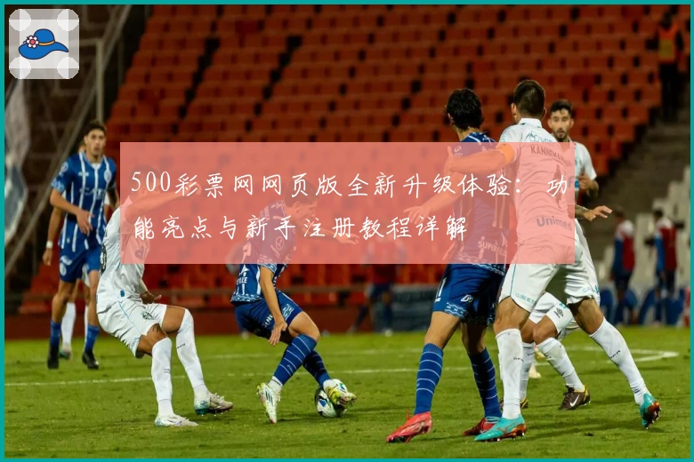 500彩票网网页版全新升级体验：功能亮点与新手注册教程详解
