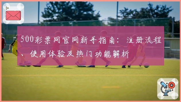 500彩票网官网新手指南：注册流程、使用体验及热门功能解析