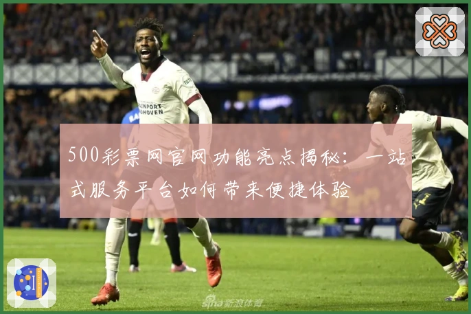 500彩票网官网功能亮点揭秘：一站式服务平台如何带来便捷体验