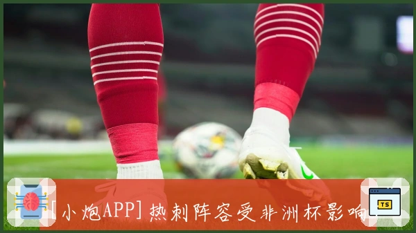 [小炮APP]热刺阵容受非洲杯影响，两将缺席