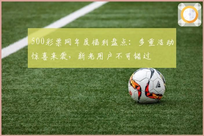 500彩票网年度福利盘点：多重活动惊喜来袭，新老用户不可错过