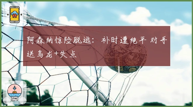 阿森纳惊险脱逃：补时遭绝平 对手送乌龙+失点