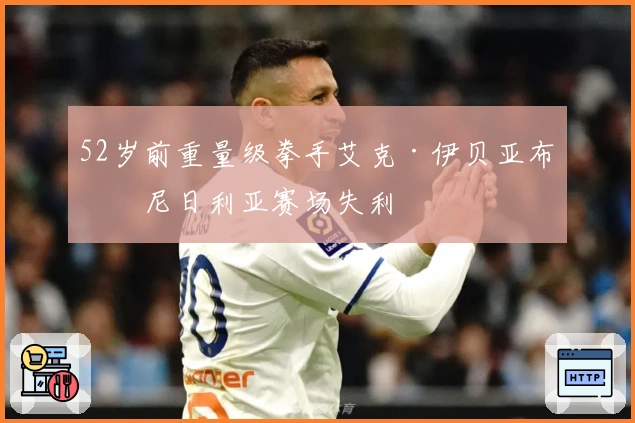 52岁前重量级拳手艾克·伊贝亚布奇尼日利亚赛场失利