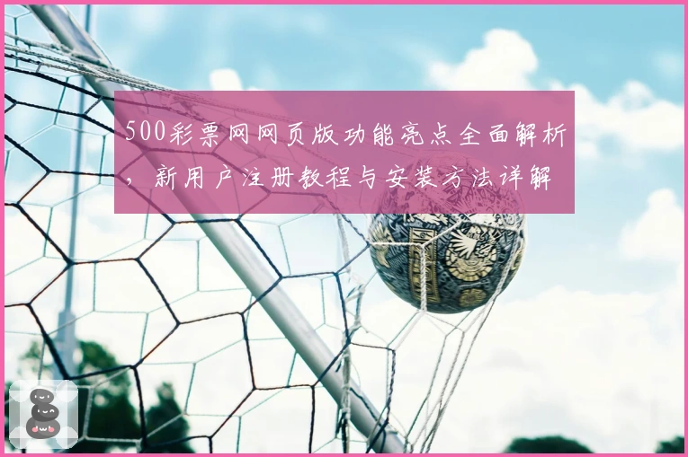 500彩票网网页版功能亮点全面解析,新用户注册教程与安装方法详解